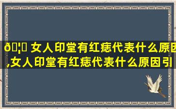🦉 女人印堂有红痣代表什么原因,女人印堂有红痣代表什么原因引起的